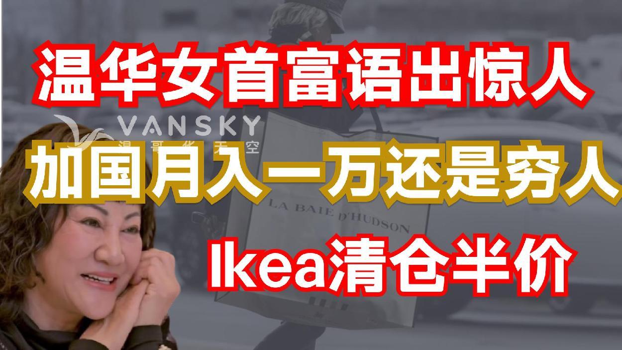 【大温女首富语出惊人】 月入一万还是穷人 ；温华女首富语出惊人；Ikea清仓半价